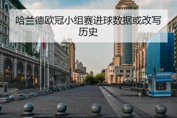 哈兰德欧冠小组赛进球数据或改写历史